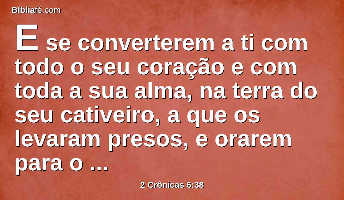 E se converterem a ti com todo o seu coração e com toda a sua alma, na terra do seu cativeiro, a que os levaram presos, e orarem para o lado da sua terra, que deste a seus pais, e para esta cidade que escolheste, e para esta casa que edifiquei ao teu nome,