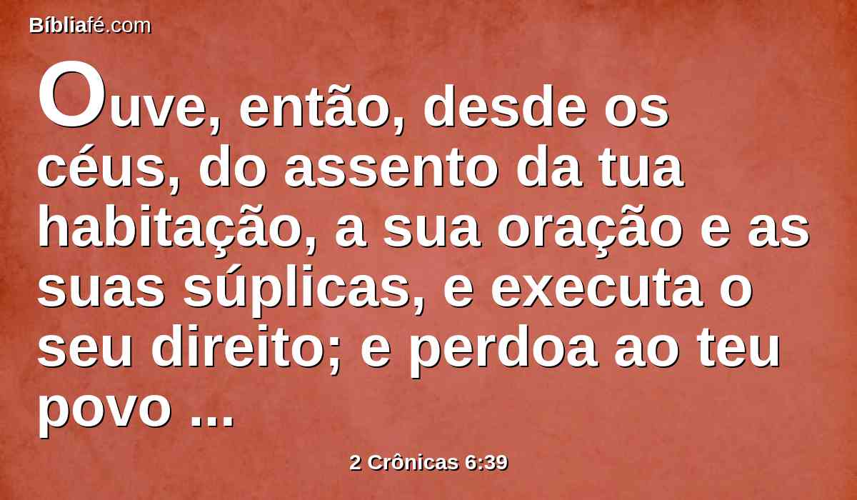Ouve, então, desde os céus, do assento da tua habitação, a sua oração e as suas súplicas, e executa o seu direito; e perdoa ao teu povo que houver pecado contra ti.