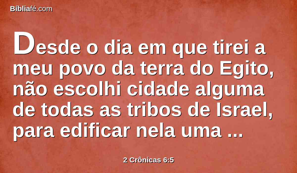 Desde o dia em que tirei a meu povo da terra do Egito, não escolhi cidade alguma de todas as tribos de Israel, para edificar nela uma casa em que estivesse o meu nome; nem escolhi homem algum para ser líder do meu povo, Israel.