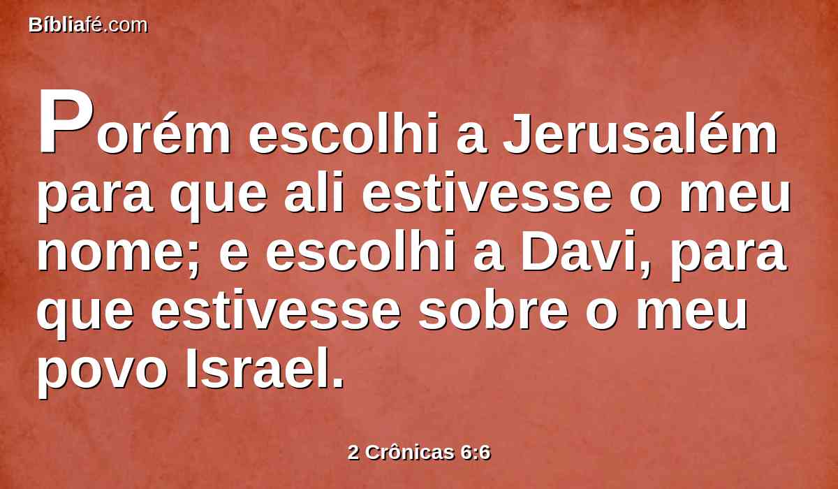 Porém escolhi a Jerusalém para que ali estivesse o meu nome; e escolhi a Davi, para que estivesse sobre o meu povo Israel.