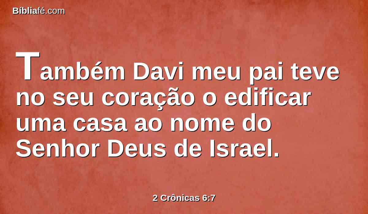 Também Davi meu pai teve no seu coração o edificar uma casa ao nome do Senhor Deus de Israel.