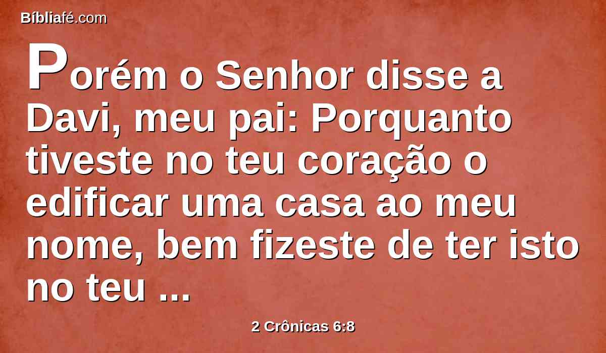 Porém o Senhor disse a Davi, meu pai: Porquanto tiveste no teu coração o edificar uma casa ao meu nome, bem fizeste de ter isto no teu coração.