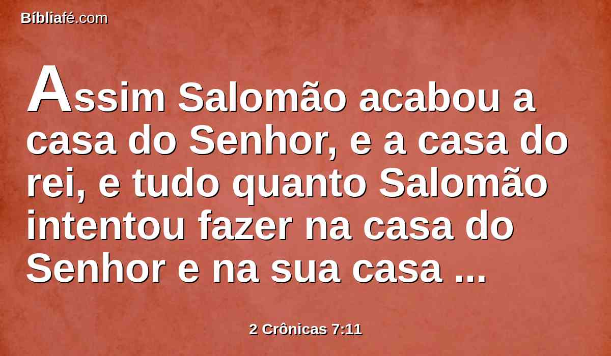 Assim Salomão acabou a casa do Senhor, e a casa do rei, e tudo quanto Salomão intentou fazer na casa do Senhor e na sua casa prosperamente o efetuou.
