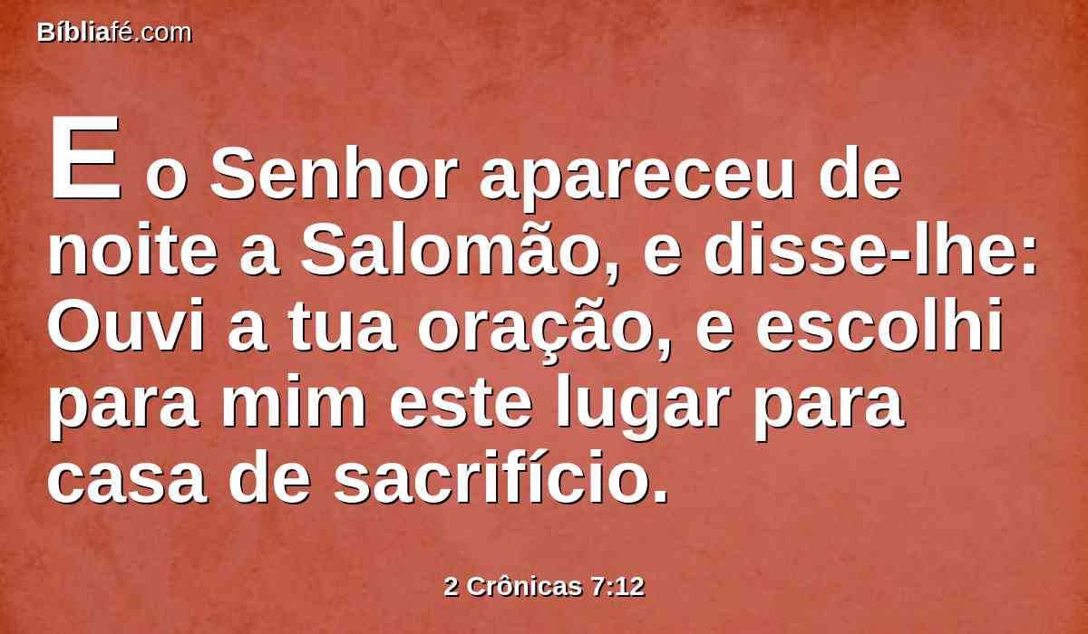 E o Senhor apareceu de noite a Salomão, e disse-lhe: Ouvi a tua oração, e escolhi para mim este lugar para casa de sacrifício.