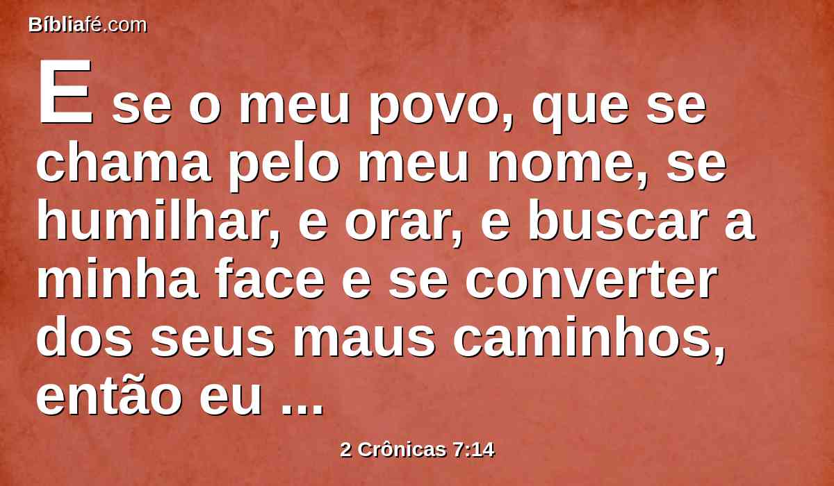 E se o meu povo, que se chama pelo meu nome, se humilhar, e orar, e buscar a minha face e se converter dos seus maus caminhos, então eu ouvirei dos céus, e perdoarei os seus pecados, e sararei a sua terra.