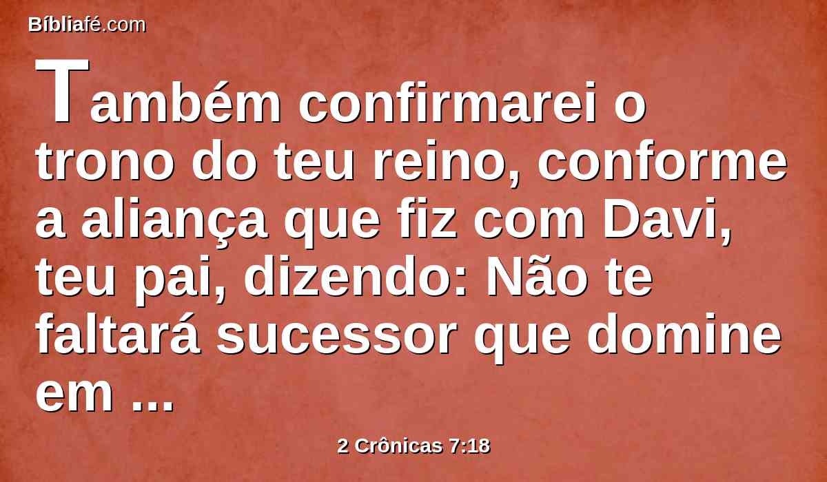 Também confirmarei o trono do teu reino, conforme a aliança que fiz com Davi, teu pai, dizendo: Não te faltará sucessor que domine em Israel.