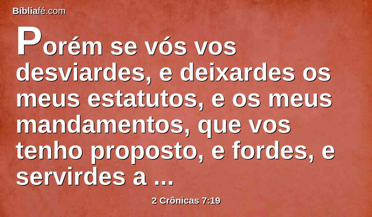Porém se vós vos desviardes, e deixardes os meus estatutos, e os meus mandamentos, que vos tenho proposto, e fordes, e servirdes a outros deuses, e vos prostrardes a eles,