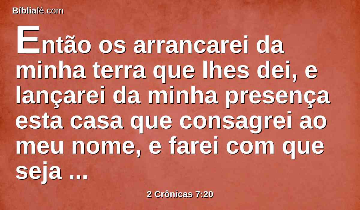 Então os arrancarei da minha terra que lhes dei, e lançarei da minha presença esta casa que consagrei ao meu nome, e farei com que seja por provérbio e motejo entre todos os povos.