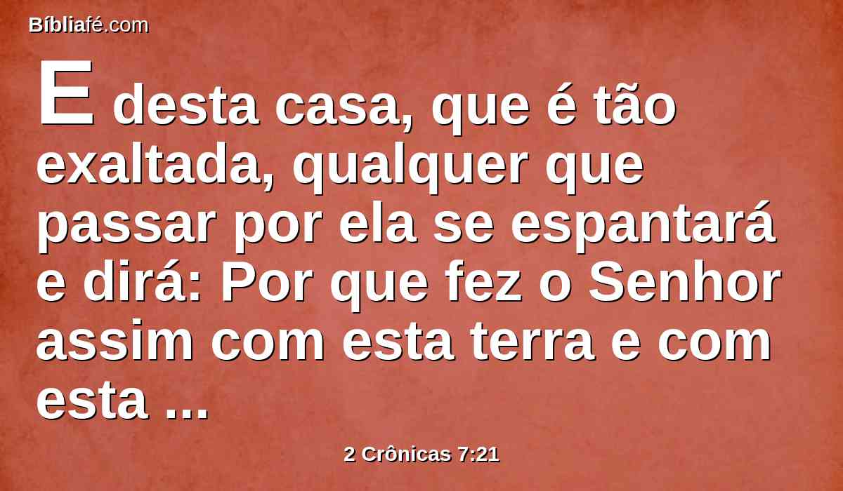 E desta casa, que é tão exaltada, qualquer que passar por ela se espantará e dirá: Por que fez o Senhor assim com esta terra e com esta casa?