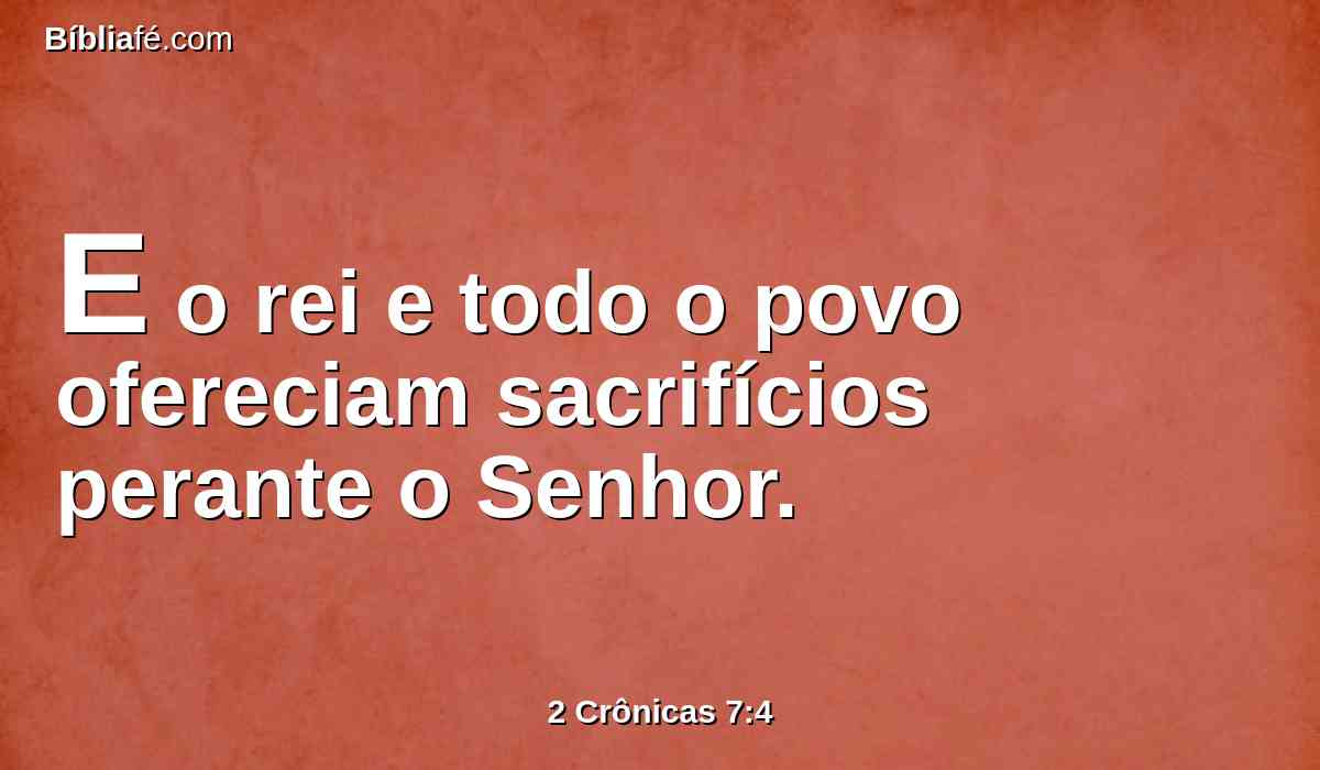E o rei e todo o povo ofereciam sacrifícios perante o Senhor.