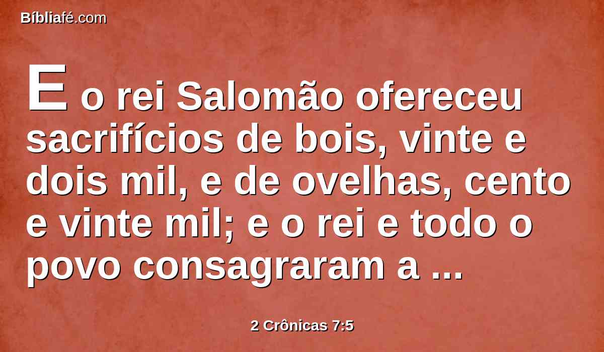 E o rei Salomão ofereceu sacrifícios de bois, vinte e dois mil, e de ovelhas, cento e vinte mil; e o rei e todo o povo consagraram a casa de Deus.