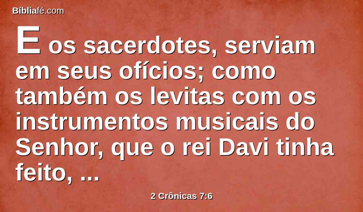 E os sacerdotes, serviam em seus ofícios; como também os levitas com os instrumentos musicais do Senhor, que o rei Davi tinha feito, para louvarem ao Senhor, porque a sua benignidade dura para sempre, quando Davi o louvava pelo ministério deles; e os sacerdotes tocavam as trombetas diante deles, e todo o Israel estava em pé.