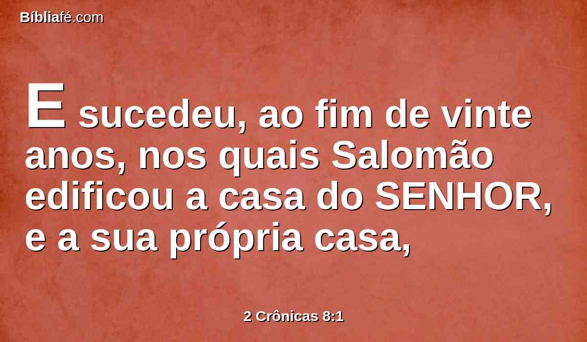 E sucedeu, ao fim de vinte anos, nos quais Salomão edificou a casa do SENHOR, e a sua própria casa,