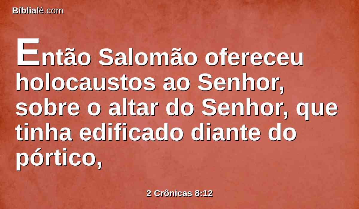 Então Salomão ofereceu holocaustos ao Senhor, sobre o altar do Senhor, que tinha edificado diante do pórtico,
