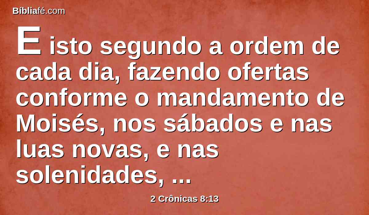 E isto segundo a ordem de cada dia, fazendo ofertas conforme o mandamento de Moisés, nos sábados e nas luas novas, e nas solenidades, três vezes no ano; na festa dos pães ázimos, na festa das semanas, e na festa das tendas.