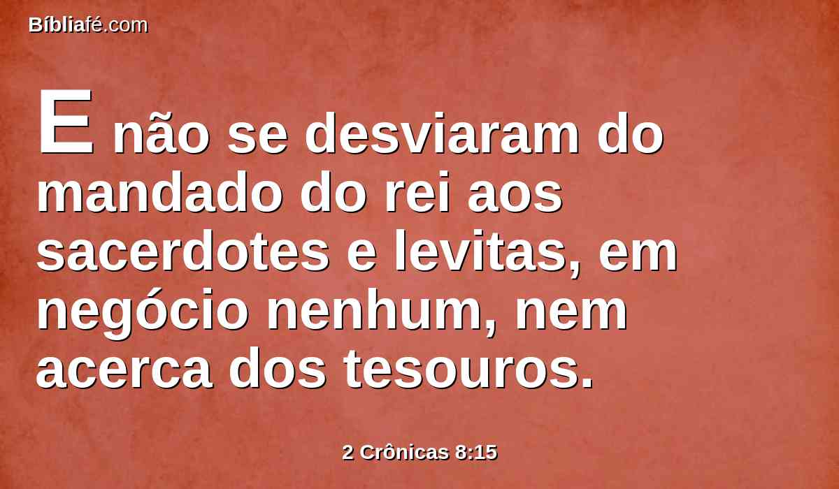 E não se desviaram do mandado do rei aos sacerdotes e levitas, em negócio nenhum, nem acerca dos tesouros.