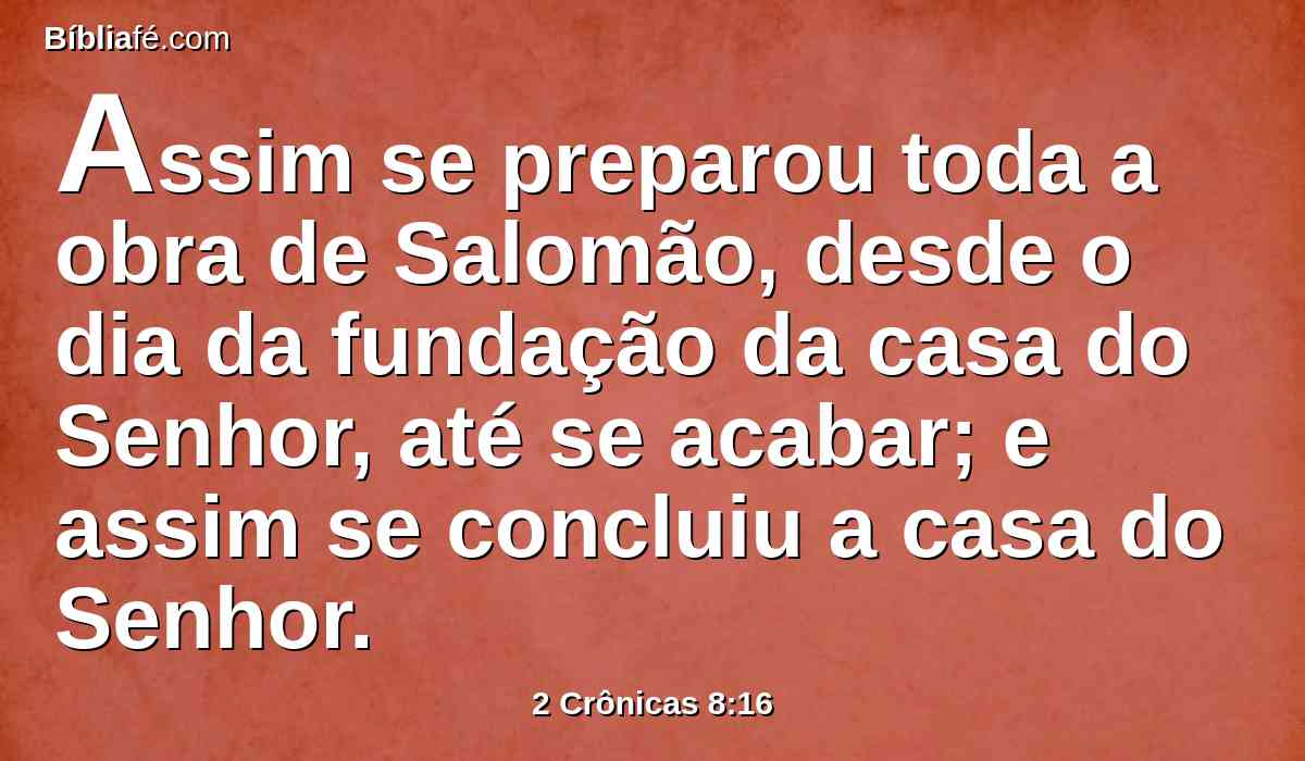 Assim se preparou toda a obra de Salomão, desde o dia da fundação da casa do Senhor, até se acabar; e assim se concluiu a casa do Senhor.