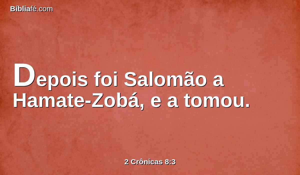 Depois foi Salomão a Hamate-Zobá, e a tomou.