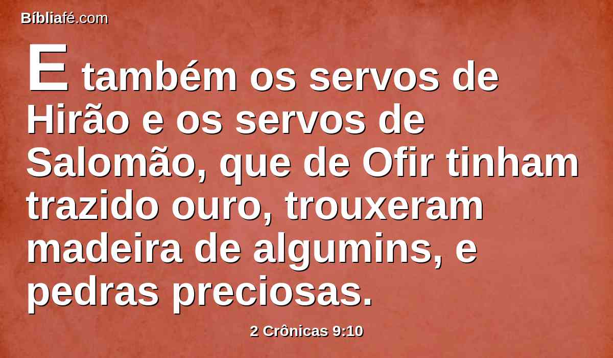 E também os servos de Hirão e os servos de Salomão, que de Ofir tinham trazido ouro, trouxeram madeira de algumins, e pedras preciosas.