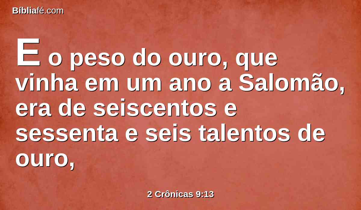 E o peso do ouro, que vinha em um ano a Salomão, era de seiscentos e sessenta e seis talentos de ouro,