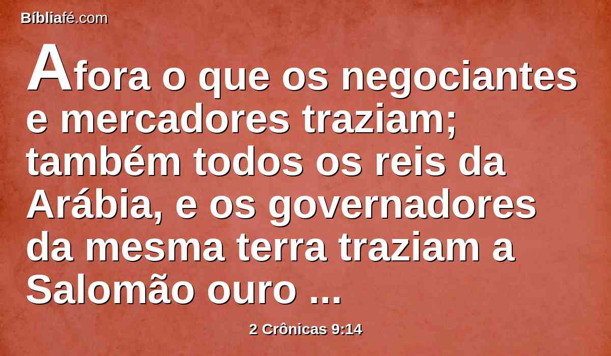 Afora o que os negociantes e mercadores traziam; também todos os reis da Arábia, e os governadores da mesma terra traziam a Salomão ouro e prata.