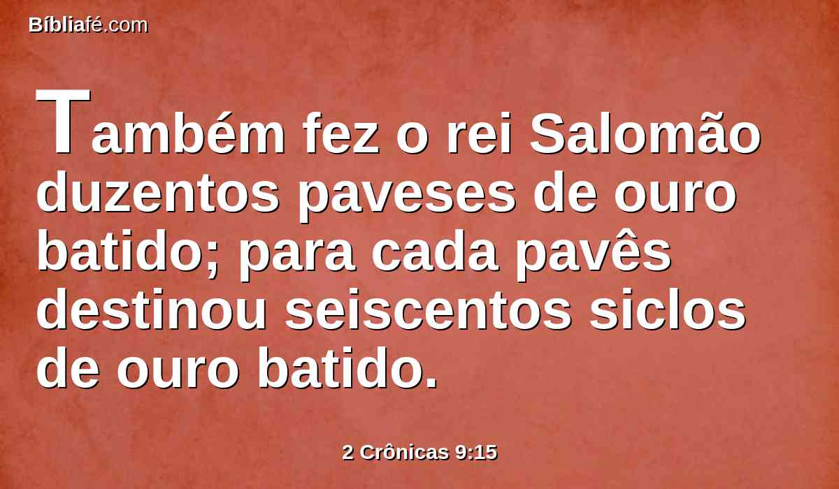 Também fez o rei Salomão duzentos paveses de ouro batido; para cada pavês destinou seiscentos siclos de ouro batido.