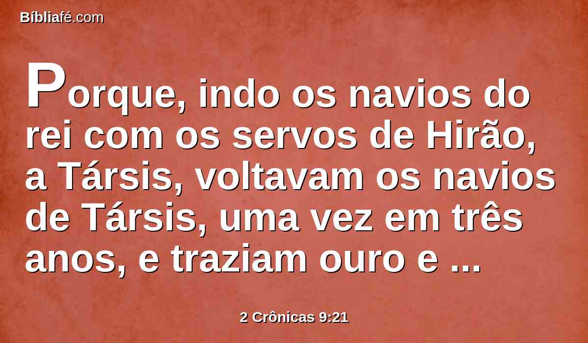 Porque, indo os navios do rei com os servos de Hirão, a Társis, voltavam os navios de Társis, uma vez em três anos, e traziam ouro e prata, marfim, bugios e pavões.