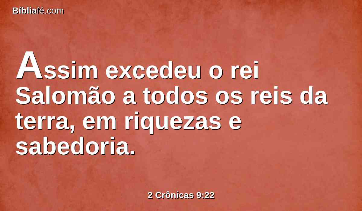 Assim excedeu o rei Salomão a todos os reis da terra, em riquezas e sabedoria.