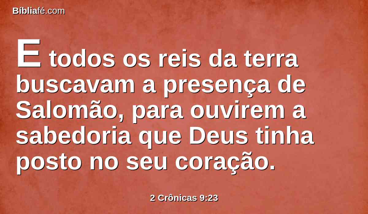 E todos os reis da terra buscavam a presença de Salomão, para ouvirem a sabedoria que Deus tinha posto no seu coração.