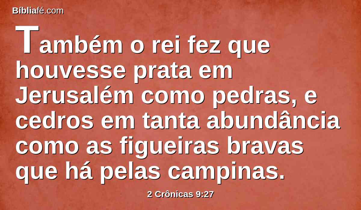 Também o rei fez que houvesse prata em Jerusalém como pedras, e cedros em tanta abundância como as figueiras bravas que há pelas campinas.