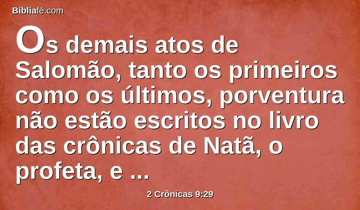 Os demais atos de Salomão, tanto os primeiros como os últimos, porventura não estão escritos no livro das crônicas de Natã, o profeta, e na profecia de Aías, o silonita, e nas visões de Ido, o vidente, acerca de Jeroboão, filho de Nebate?