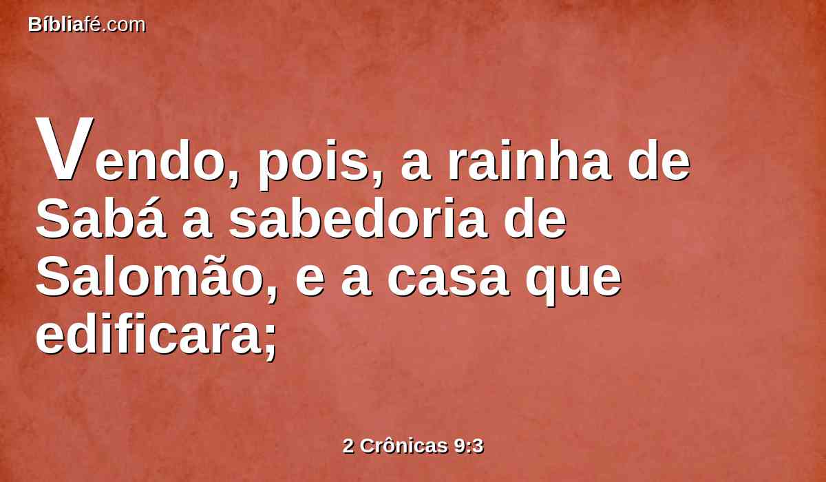 Vendo, pois, a rainha de Sabá a sabedoria de Salomão, e a casa que edificara;