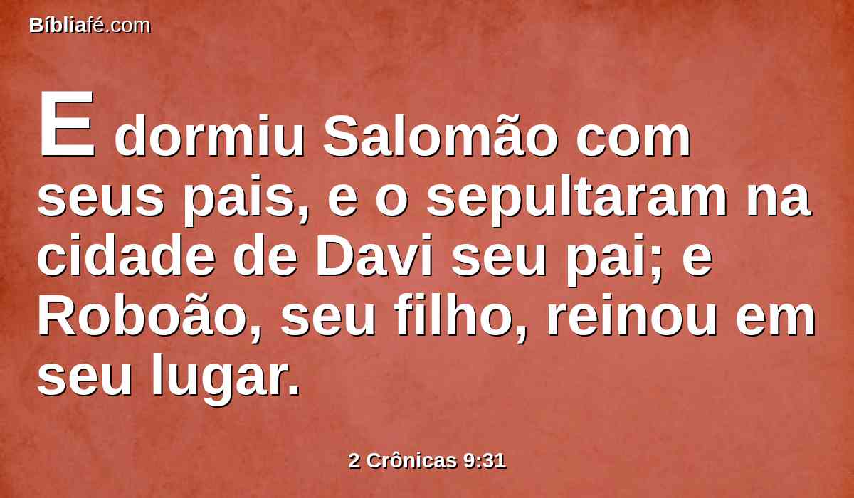 E dormiu Salomão com seus pais, e o sepultaram na cidade de Davi seu pai; e Roboão, seu filho, reinou em seu lugar.