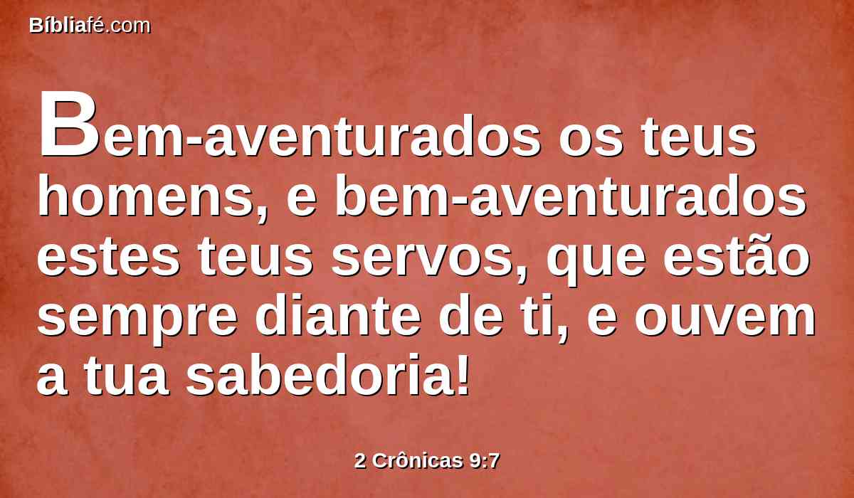 Bem-aventurados os teus homens, e bem-aventurados estes teus servos, que estão sempre diante de ti, e ouvem a tua sabedoria!