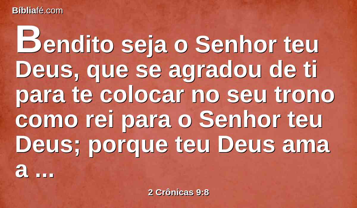 Bendito seja o Senhor teu Deus, que se agradou de ti para te colocar no seu trono como rei para o Senhor teu Deus; porque teu Deus ama a Israel, para estabelecê-lo perpetuamente; por isso te constituiu rei sobre eles para fazeres juízo e justiça.