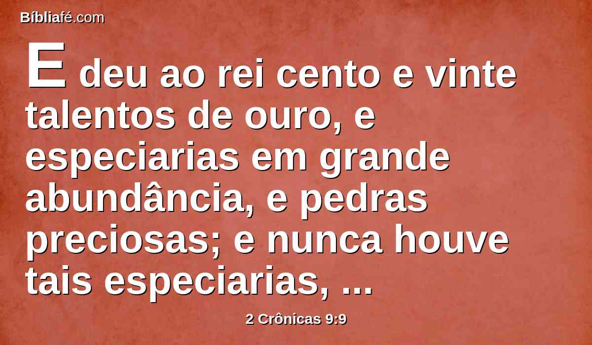 E deu ao rei cento e vinte talentos de ouro, e especiarias em grande abundância, e pedras preciosas; e nunca houve tais especiarias, quais a rainha de Sabá deu ao rei Salomão.