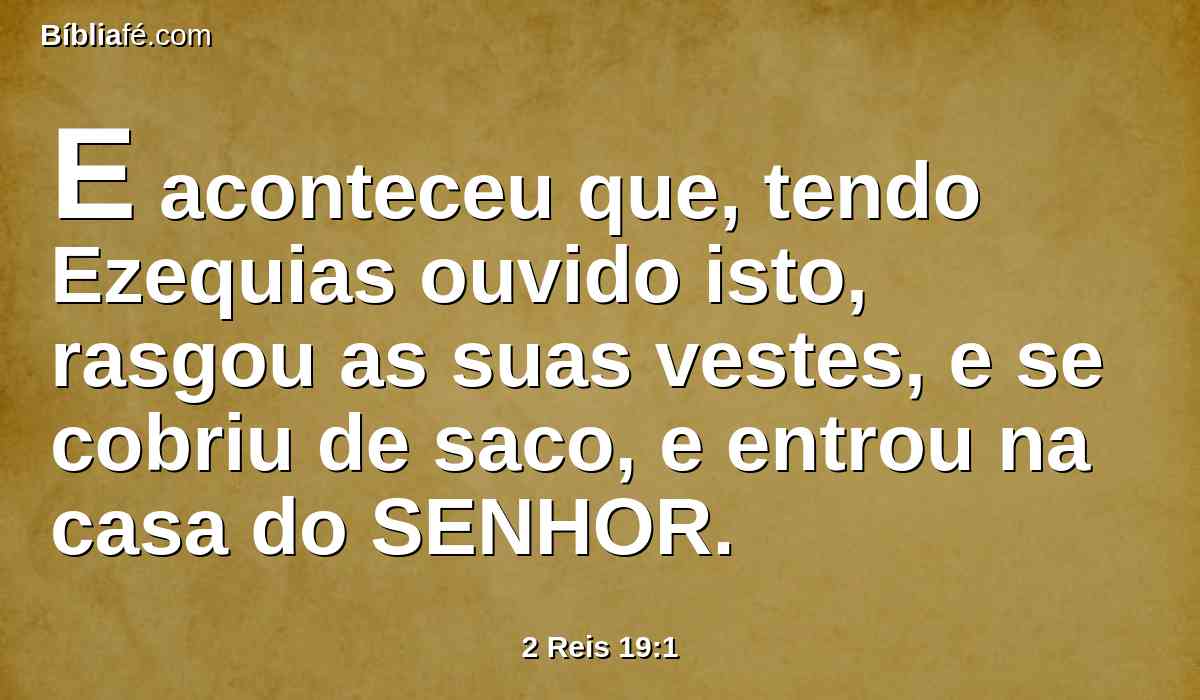 E aconteceu que, tendo Ezequias ouvido isto, rasgou as suas vestes, e se cobriu de saco, e entrou na casa do SENHOR.