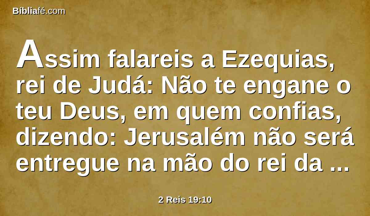 Assim falareis a Ezequias, rei de Judá: Não te engane o teu Deus, em quem confias, dizendo: Jerusalém não será entregue na mão do rei da Assíria.