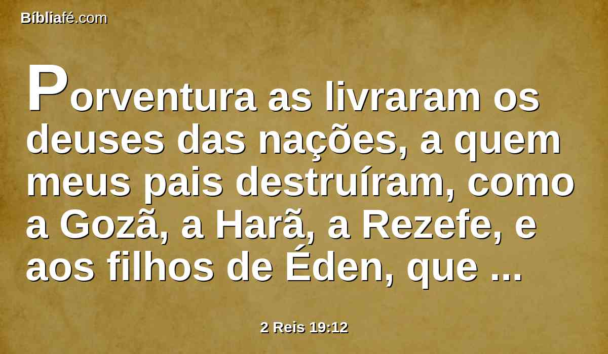 Porventura as livraram os deuses das nações, a quem meus pais destruíram, como a Gozã, a Harã, a Rezefe, e aos filhos de Éden, que estavam em Telassar?