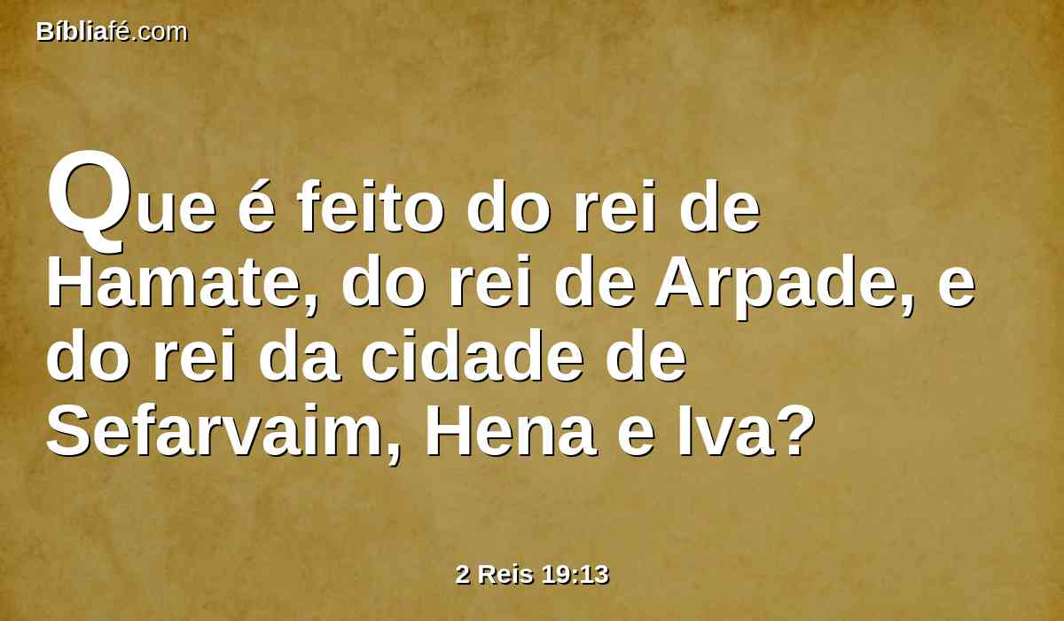 Que é feito do rei de Hamate, do rei de Arpade, e do rei da cidade de Sefarvaim, Hena e Iva?