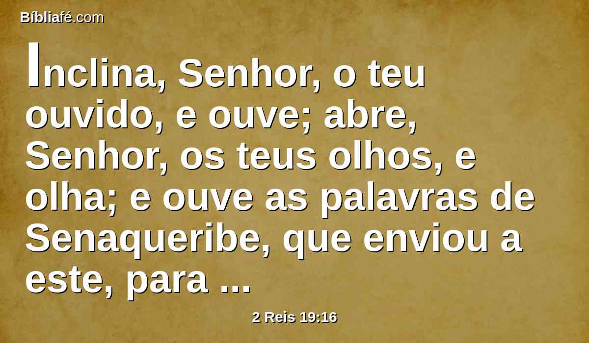 Inclina, Senhor, o teu ouvido, e ouve; abre, Senhor, os teus olhos, e olha; e ouve as palavras de Senaqueribe, que enviou a este, para afrontar o Deus vivo.