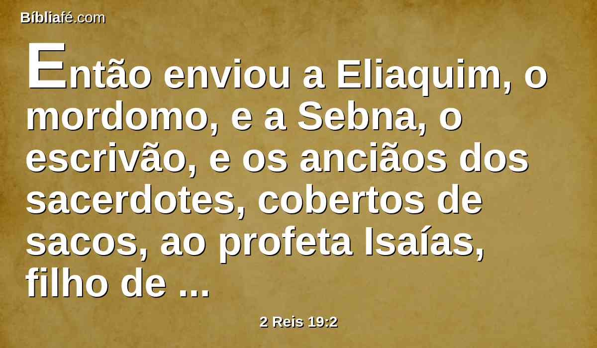 Então enviou a Eliaquim, o mordomo, e a Sebna, o escrivão, e os anciãos dos sacerdotes, cobertos de sacos, ao profeta Isaías, filho de Amós.