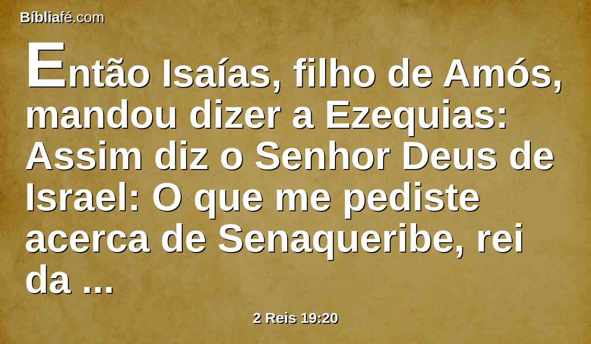 Então Isaías, filho de Amós, mandou dizer a Ezequias: Assim diz o Senhor Deus de Israel: O que me pediste acerca de Senaqueribe, rei da Assíria, ouvi.