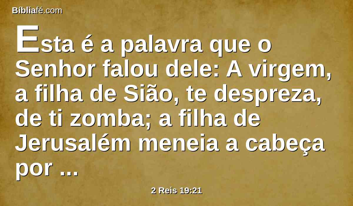 Esta é a palavra que o Senhor falou dele: A virgem, a filha de Sião, te despreza, de ti zomba; a filha de Jerusalém meneia a cabeça por detrás de ti.