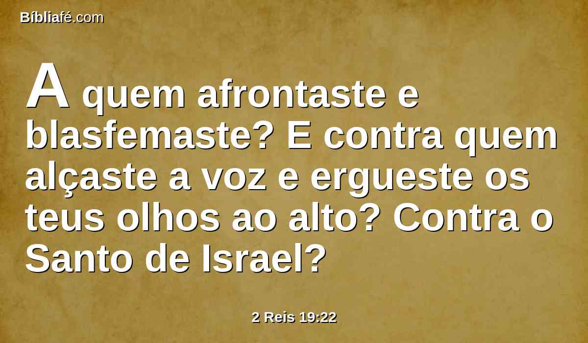 A quem afrontaste e blasfemaste? E contra quem alçaste a voz e ergueste os teus olhos ao alto? Contra o Santo de Israel?