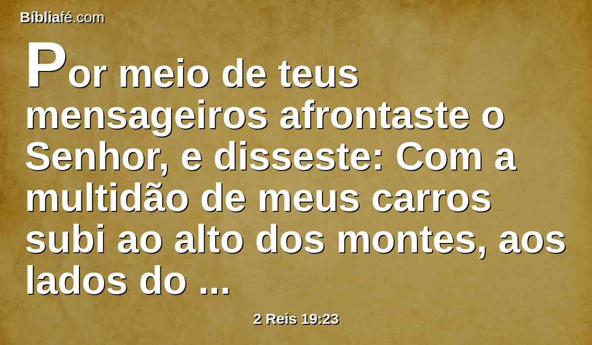 Por meio de teus mensageiros afrontaste o Senhor, e disseste: Com a multidão de meus carros subi ao alto dos montes, aos lados do Líbano, e cortarei os seus altos cedros e as suas mais formosas faias, e entrarei nas suas pousadas extremas, até no bosque do seu campo fértil.
