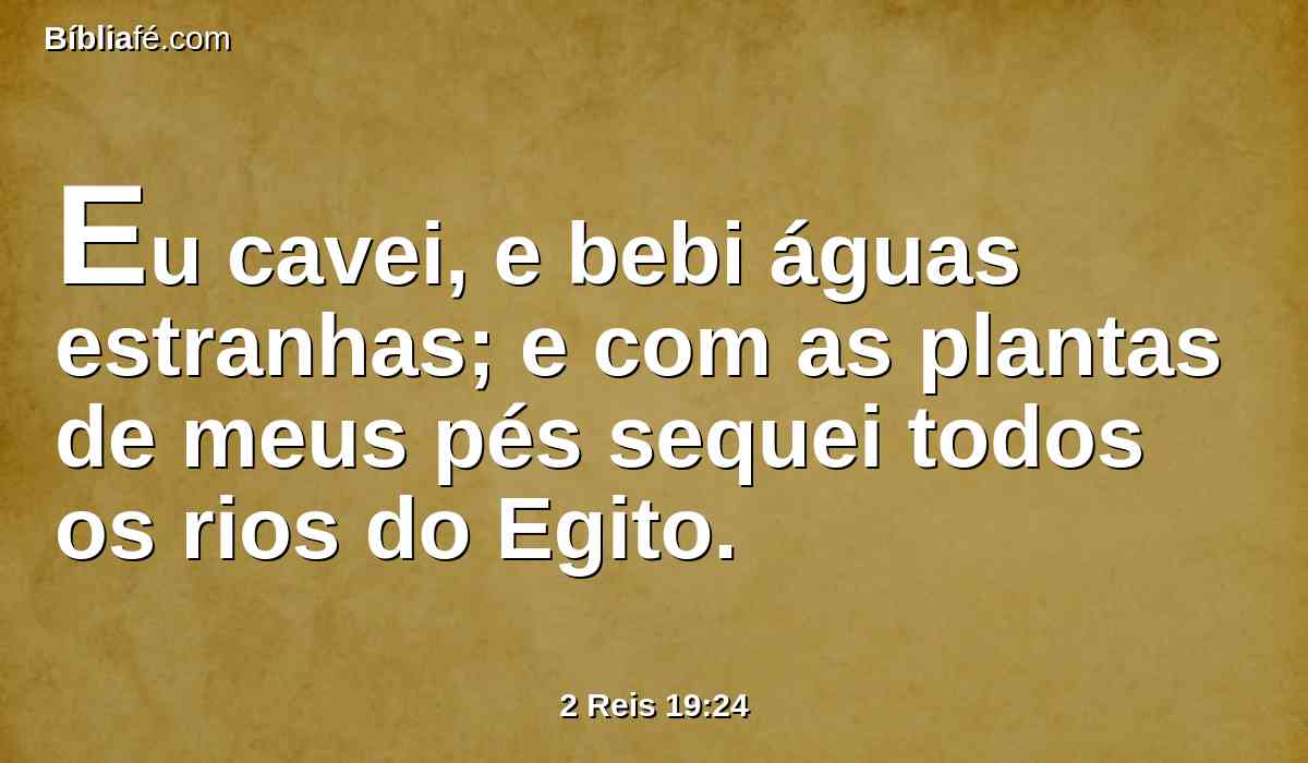 Eu cavei, e bebi águas estranhas; e com as plantas de meus pés sequei todos os rios do Egito.
