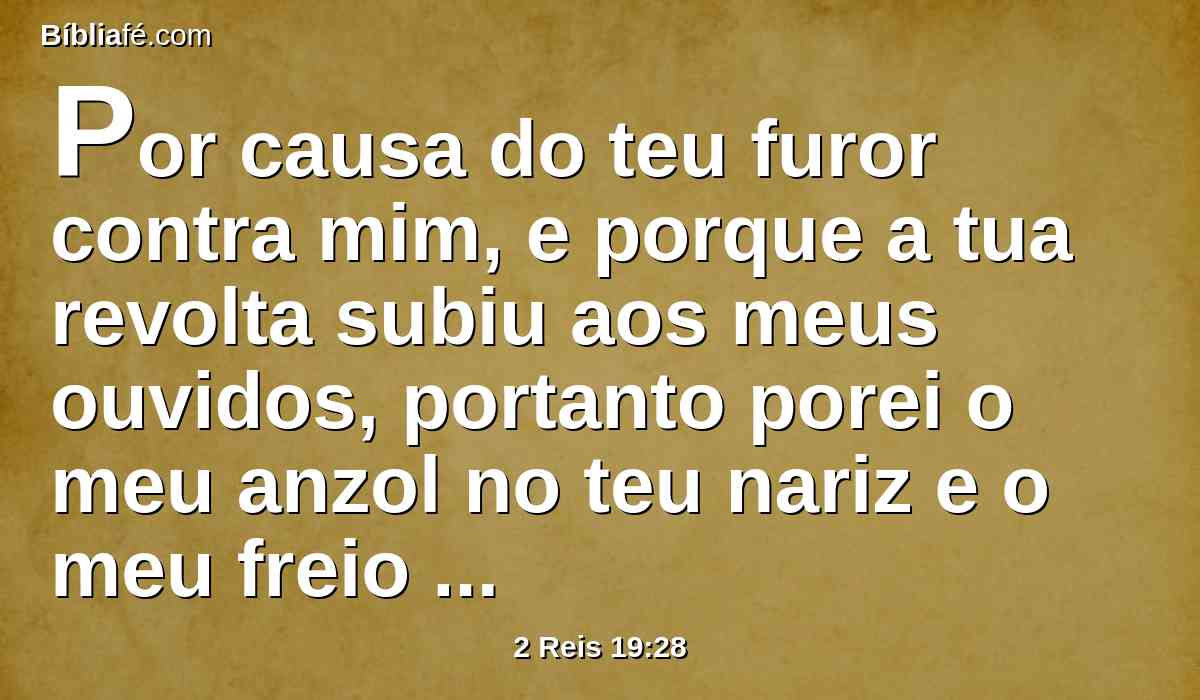 Por causa do teu furor contra mim, e porque a tua revolta subiu aos meus ouvidos, portanto porei o meu anzol no teu nariz e o meu freio nos teus lábios, e te farei voltar pelo caminho por onde vieste.