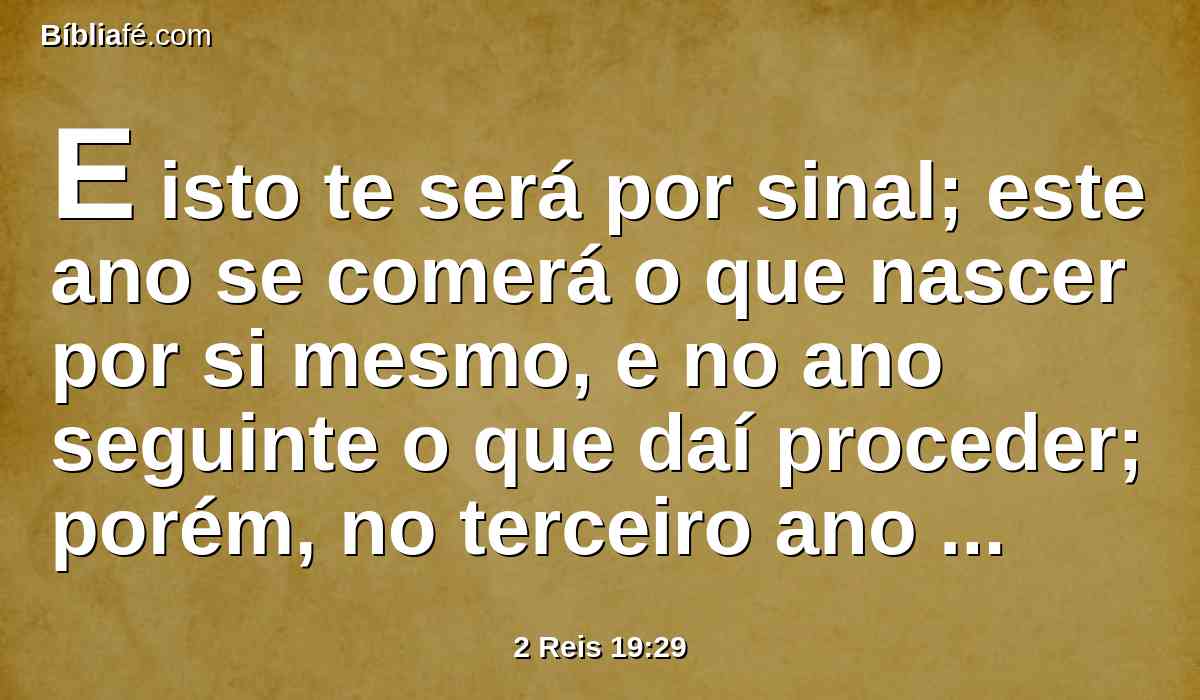 E isto te será por sinal; este ano se comerá o que nascer por si mesmo, e no ano seguinte o que daí proceder; porém, no terceiro ano semeai e segai, plantai vinhas, e comei os seus frutos.