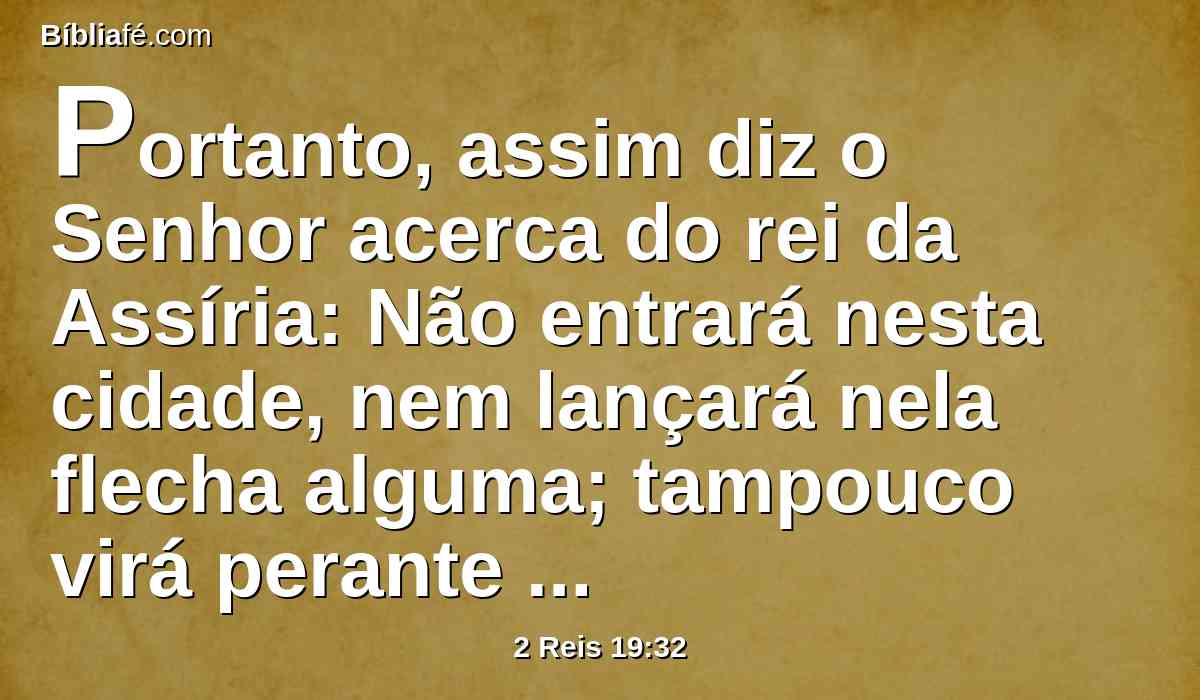 Portanto, assim diz o Senhor acerca do rei da Assíria: Não entrará nesta cidade, nem lançará nela flecha alguma; tampouco virá perante ela com escudo, nem levantará contra ela trincheira alguma.